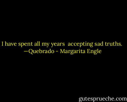 I have spent all my years <br />accepting sad truths.<br /><br />—Quebrado - Margarita Engle