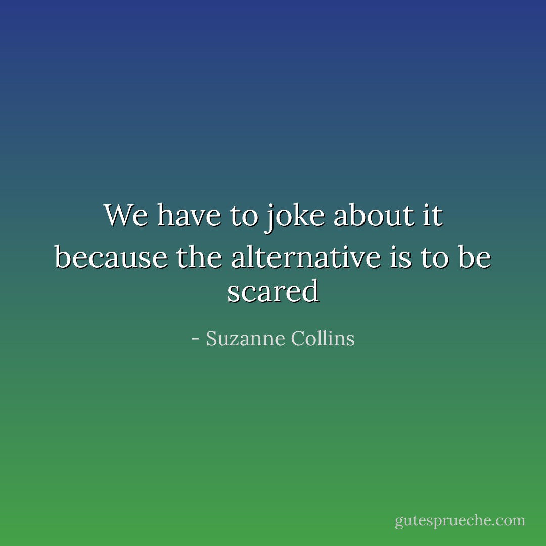 We have to joke about it because the alternative is to be scared - Suzanne Collins
