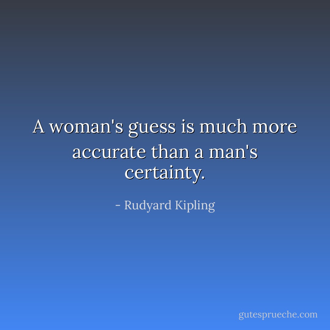 A woman's guess is much more accurate than a man's certainty. - Rudyard Kipling