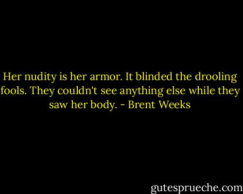 Her nudity is her armor. It blinded the drooling fools. They couldn't see anything else while they saw her body. - Brent Weeks