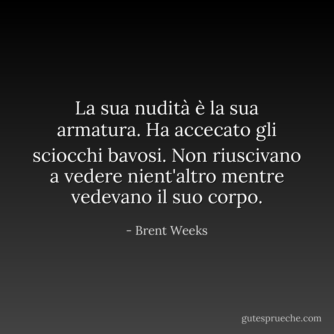 La sua nudità è la sua armatura. Ha accecato gli sciocchi bavosi. Non riuscivano a vedere nient'altro mentre vedevano il suo corpo. - Brent Weeks