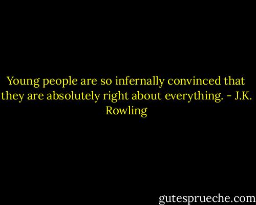 Young people are so infernally convinced that they are absolutely right about everything. - J.K. Rowling