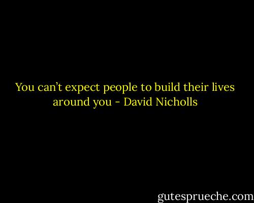You can’t expect people to build their lives around you - David Nicholls