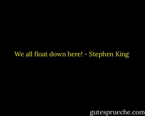 We all float down here! - Stephen King
