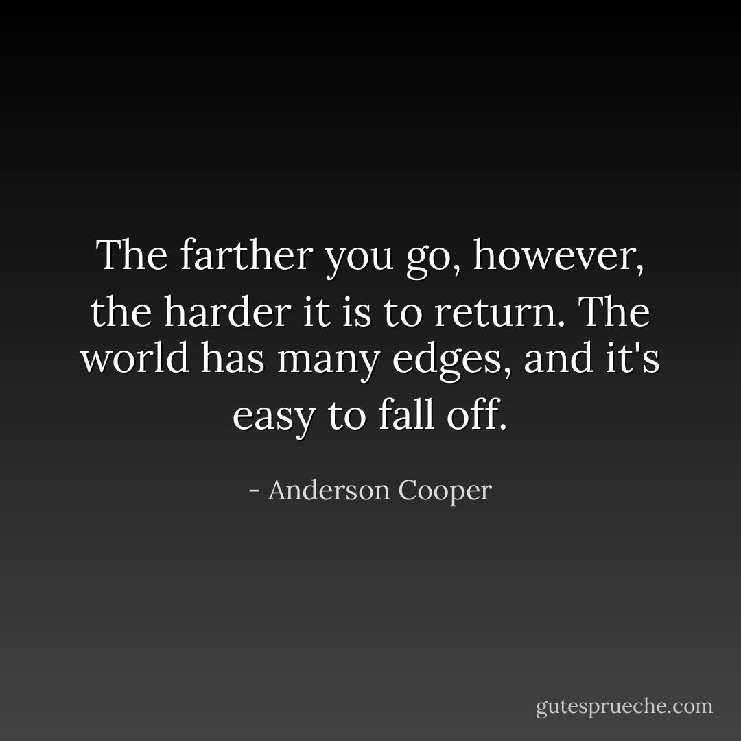 The farther you go, however, the harder it is to return. The world has many edges, and it's easy to fall off. - Anderson Cooper