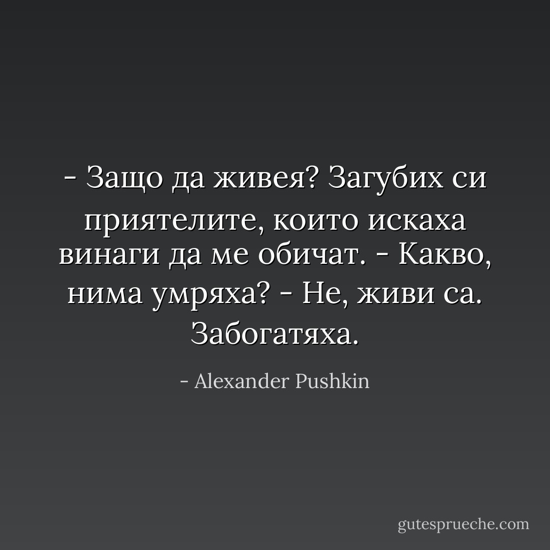 ‎- Защо да живея? Загубих си приятелите,<br />които искаха винаги да ме обичат.<br />- Какво, нима умряха?<br />- Не, живи са. Забогатяха. - Alexander Pushkin