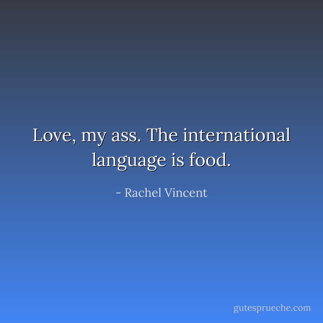 Love, my ass. The international language is food. - Rachel Vincent