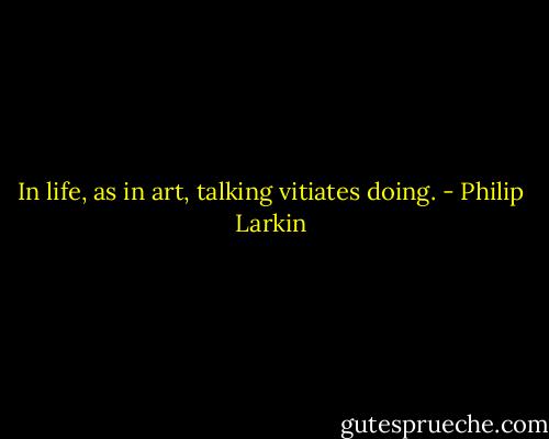 In life, as in art, talking vitiates doing. - Philip Larkin