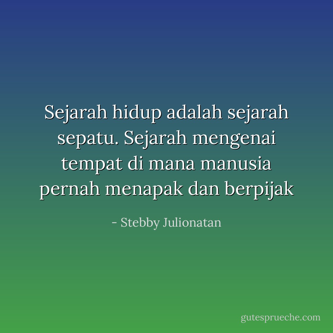 Sejarah hidup adalah sejarah sepatu. Sejarah mengenai tempat di mana manusia pernah menapak dan berpijak - Stebby Julionatan