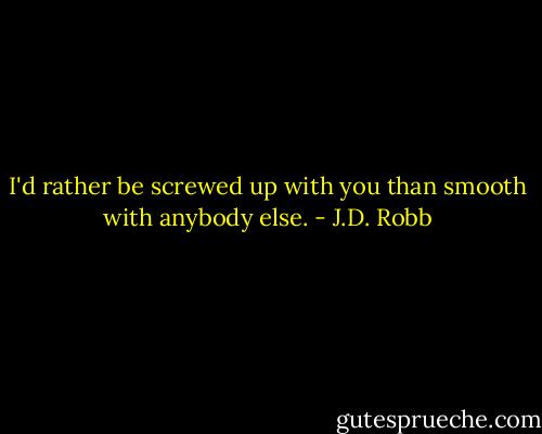 I'd rather be screwed up with you than smooth with anybody else. - J.D. Robb