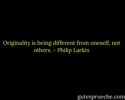 Originality is being different from oneself, not others. - Philip Larkin