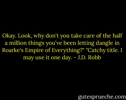 Okay. Look, why don't you take care of the half a million things you've been letting dangle in Roarke's Empire of Everything?"<br />"Catchy title. I may use it one day. - J.D. Robb