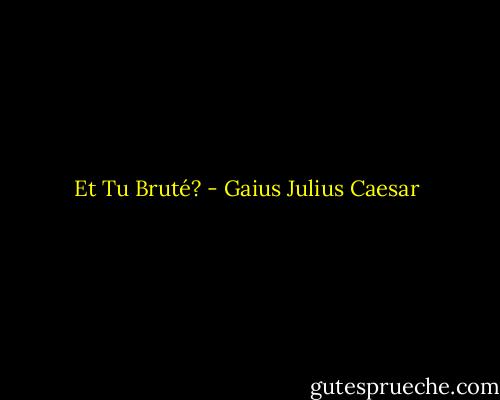 Et Tu Bruté? - Gaius Julius Caesar