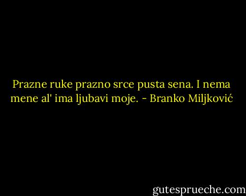 Prazne ruke prazno srce pusta sena. I nema mene al' ima ljubavi moje. - Branko Miljković