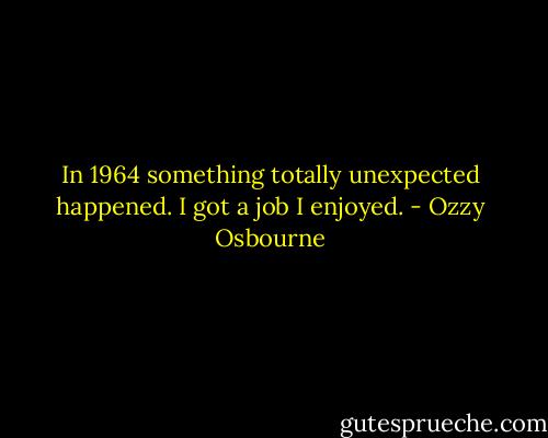 In 1964 something totally unexpected happened.<br />I got a job I enjoyed. - Ozzy Osbourne
