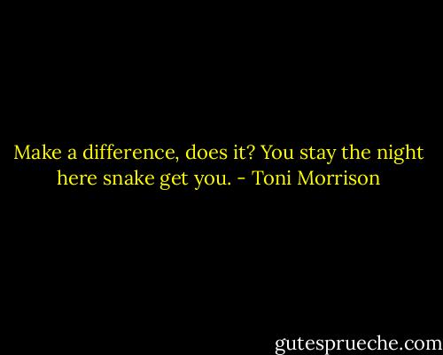 Make a difference, does it? You stay the night here snake get you. - Toni Morrison