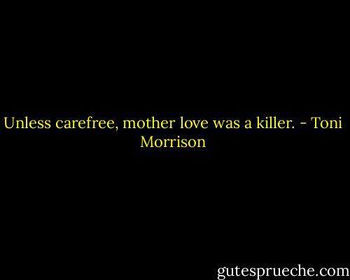 Unless carefree, mother love was a killer. - Toni Morrison