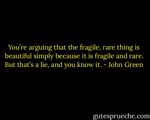 You’re arguing that the fragile, rare thing is beautiful simply because it is fragile and rare. But that’s a lie, and you know it. - John Green