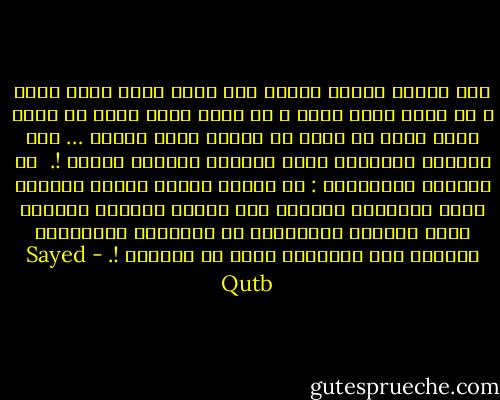 حين نعتزل الناس لأننا نحس أننا أطهر منهم روحا ، أو أطيب منهم قلبا ، أو أرحب منهم نفسا أو أذكى منهم عقلا لا نكون قد صنعنا شيئا كبيرا … لقد اخترنا لأنفسنا أيسر السبيل وأقلها مؤونة !.<br /><br />إن العظمة الحقيقية : أن نخالط هؤلاء الناس مشبعين بروح السماحة والعطف على ضعفهم ونقصهم وخطئهم وروح الرغبة الحقيقية في تطهيرهم وتثقيفهم ورفعهم إلى مستوانا بقدر ما نستطيع !. - Sayed Qutb