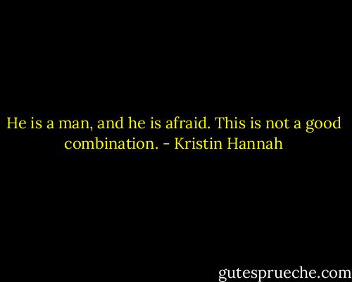 He is a man, and he is afraid. This is not a good combination. - Kristin Hannah