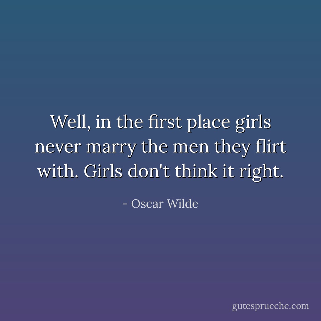 Well, in the first place girls never marry the men they flirt with. Girls don't think it right. - Oscar Wilde