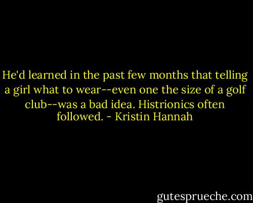 He'd learned in the past few months that telling a girl what to wear--even one the size of a golf club--was a bad idea. Histrionics often followed. - Kristin Hannah