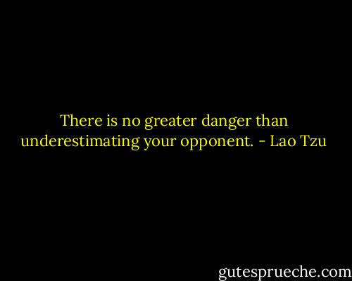 There is no greater danger than underestimating your opponent. - Lao Tzu