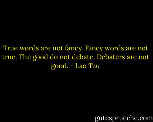 True words are not fancy. Fancy words are not true. The good do not debate. Debaters are not good. - Lao Tzu