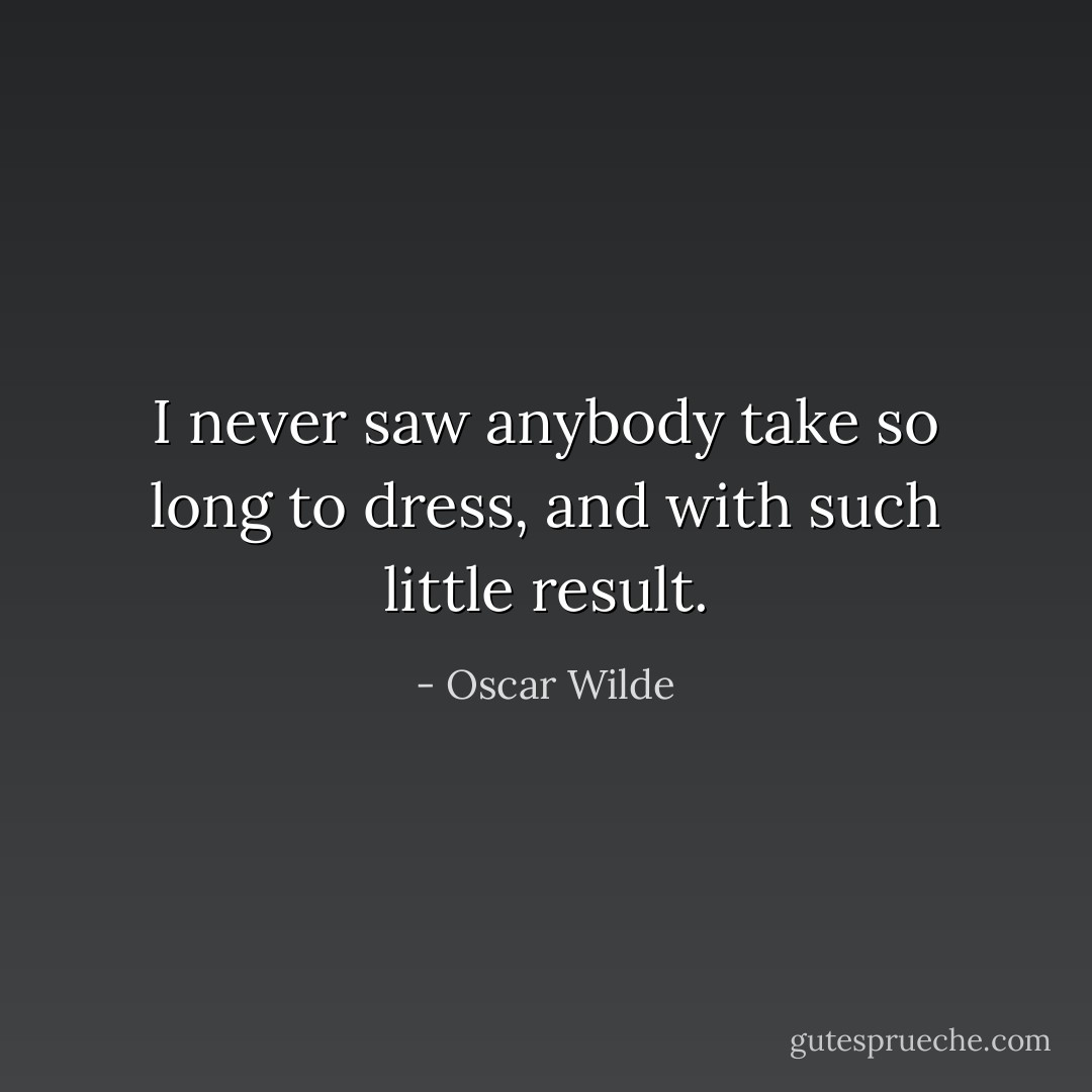 I never saw anybody take so long to dress, and with such little result. - Oscar Wilde