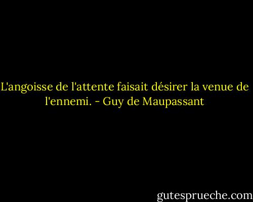 L'angoisse de l'attente faisait désirer la venue de l'ennemi. - Guy de Maupassant
