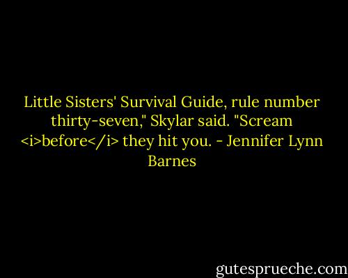 Little Sisters' Survival Guide, rule number thirty-seven," Skylar said. "Scream <i>before</i> they hit you. - Jennifer Lynn Barnes