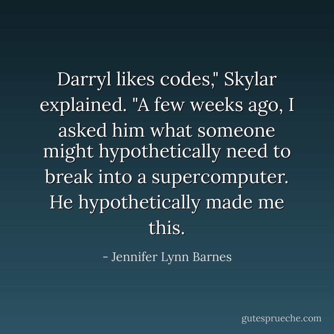 Darryl likes codes," Skylar explained. "A few weeks ago, I asked him what someone might hypothetically need to break into a supercomputer. He hypothetically made me this. - Jennifer Lynn Barnes