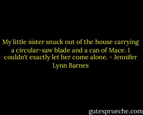 My little sister snuck out of the house carrying a circular-saw blade and a can of Mace. I couldn't exactly let her come alone. - Jennifer Lynn Barnes