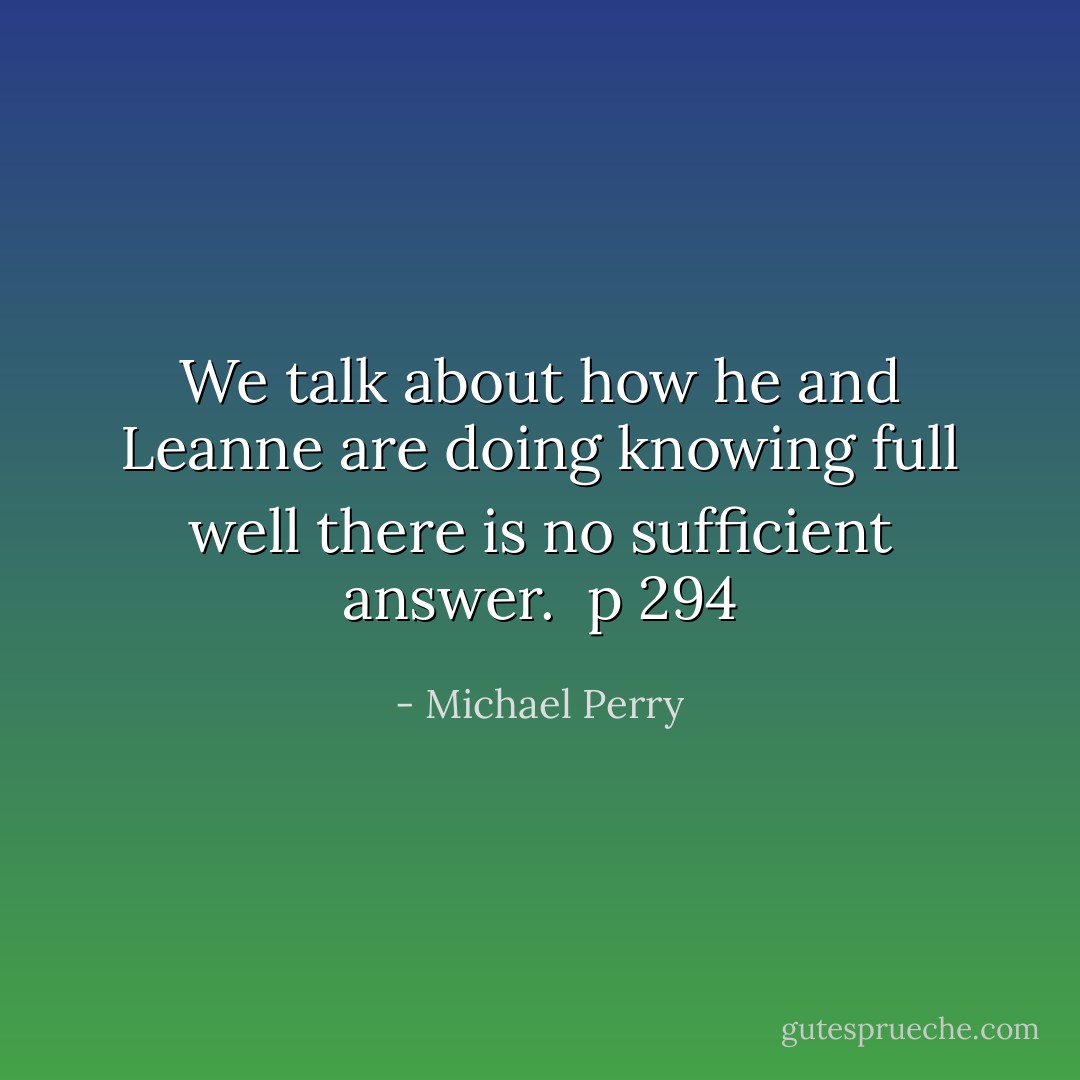We talk about how he and Leanne are doing knowing full well there is no sufficient answer.<br /><br />p 294 - Michael Perry