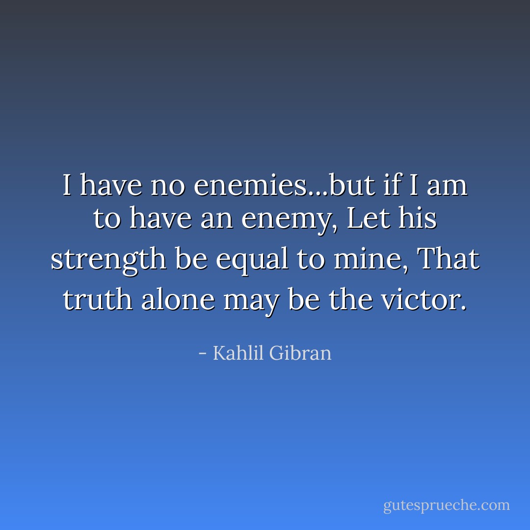 I have no enemies...but if I am to have an enemy, Let his strength be equal to mine, That truth alone may be the victor. - Kahlil Gibran