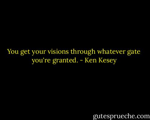You get your visions through whatever gate you're granted. - Ken Kesey
