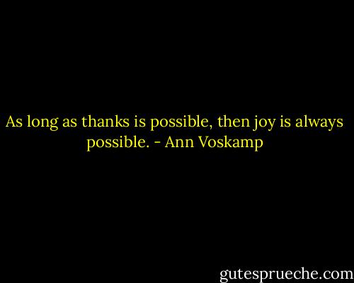 As long as thanks is possible, then joy is always possible. - Ann Voskamp