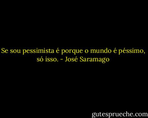 Se sou pessimista é porque o mundo é péssimo, só isso. - José Saramago