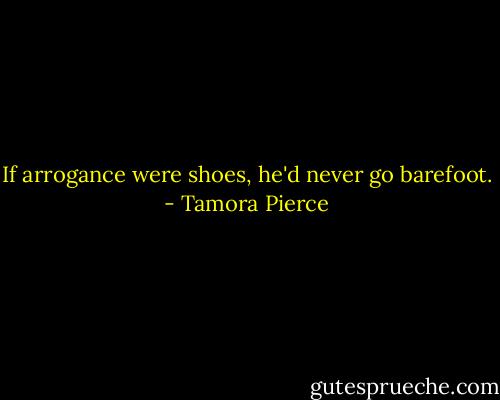 If arrogance were shoes, he'd never go barefoot. - Tamora Pierce