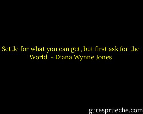 Settle for what you can get, but first ask for the World. - Diana Wynne Jones