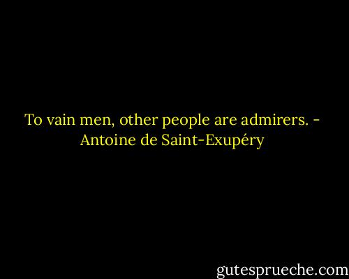 To vain men, other people are admirers. - Antoine de Saint-Exupéry