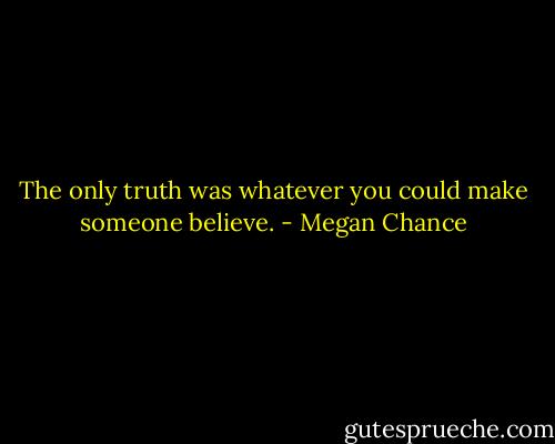 The only truth was whatever you could make someone believe. - Megan Chance