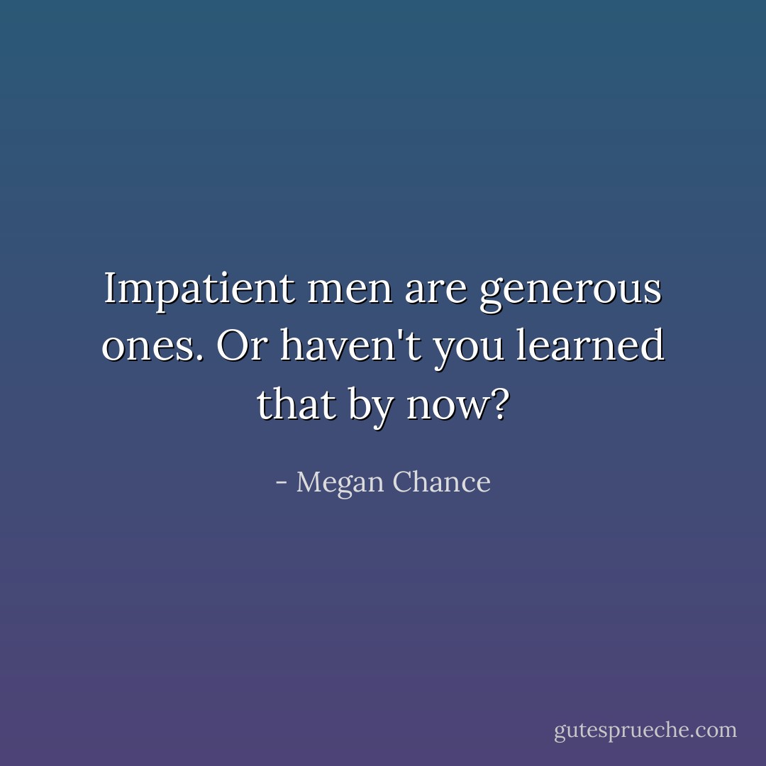 Impatient men are generous ones. Or haven't you learned that by now? - Megan Chance
