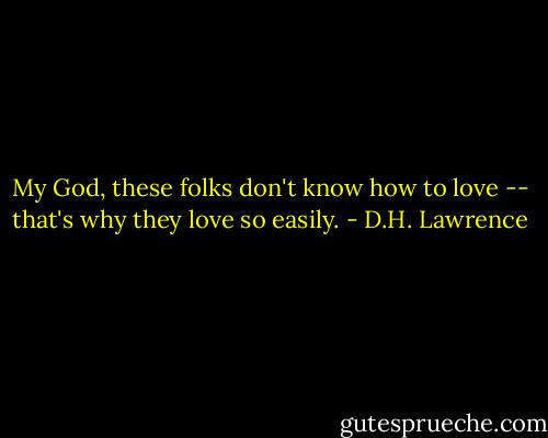 My God, these folks don't know how to love -- that's why they love so easily. - D.H. Lawrence