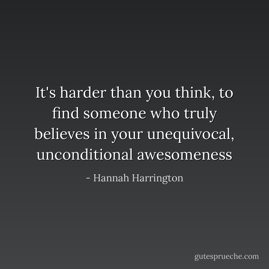 It's harder than you think, to find someone who truly believes in your unequivocal, unconditional awesomeness - Hannah Harrington