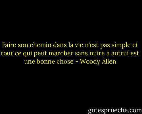 Faire son chemin dans la vie n'est pas simple et tout ce qui peut marcher sans nuire à autrui est une bonne chose - Woody Allen