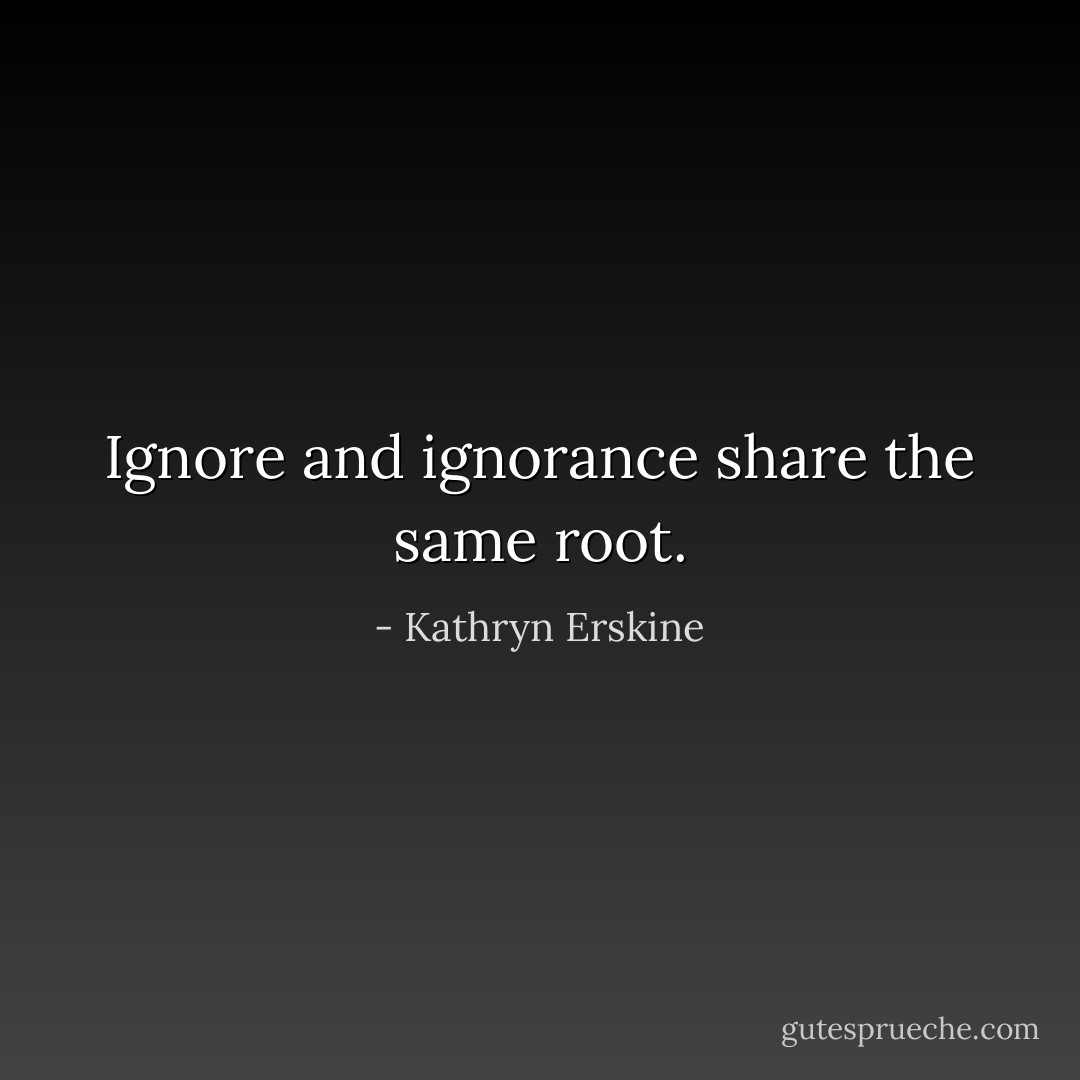 Ignore and ignorance share the same root. - Kathryn Erskine