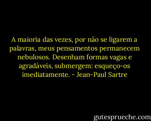 A maioria das vezes, por não se ligarem a palavras, meus pensamentos permanecem nebulosos. Desenham formas vagas e agradáveis, submergem: esqueço-os imediatamente. - Jean-Paul Sartre