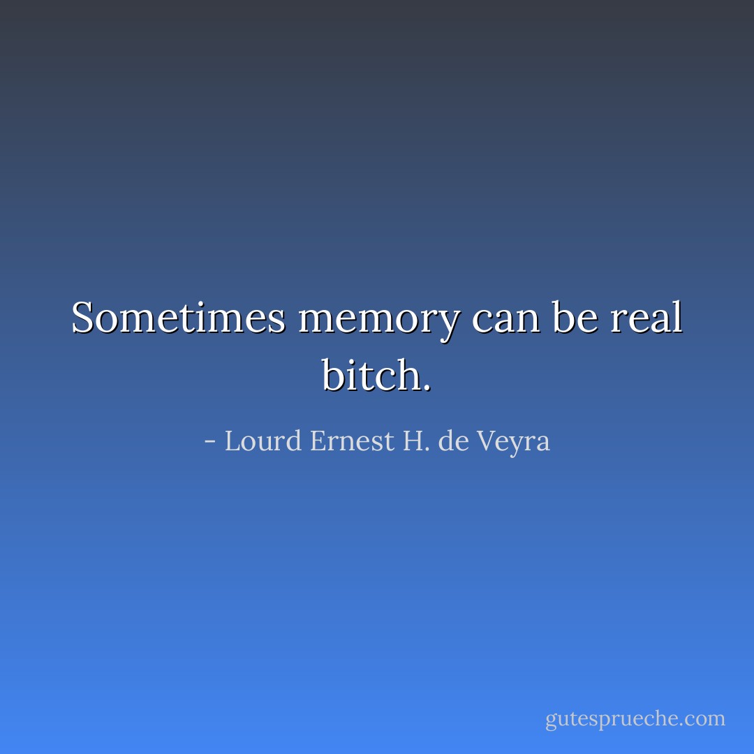 Sometimes memory can be real bitch. - Lourd Ernest H. de Veyra