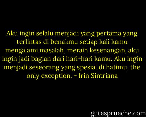Aku ingin selalu menjadi yang pertama yang terlintas di benakmu setiap kali kamu mengalami masalah, meraih kesenangan, aku ingin jadi bagian dari hari-hari kamu. Aku ingin menjadi seseorang yang spesial di hatimu, the only exception. - Irin Sintriana
